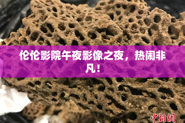伦伦影院午夜影像之夜，热闹非凡！