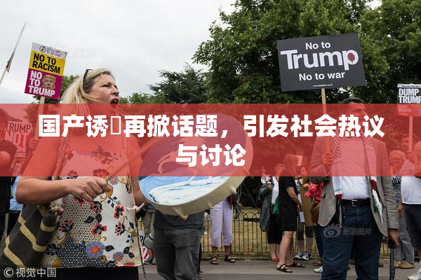 国产诱奷再掀话题，引发社会热议与讨论