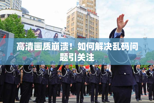 高清画质崩溃！如何解决乱码问题引关注