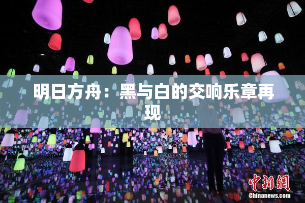 明日方舟：黑与白的交响乐章再现