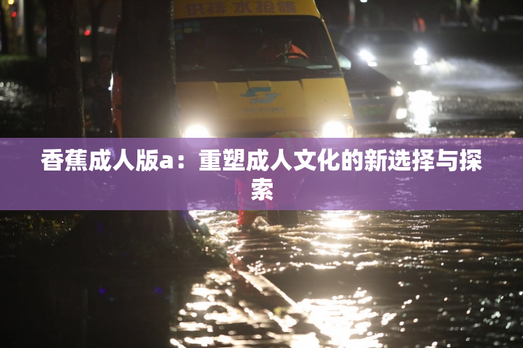 香蕉成人版a：重塑成人文化的新选择与探索