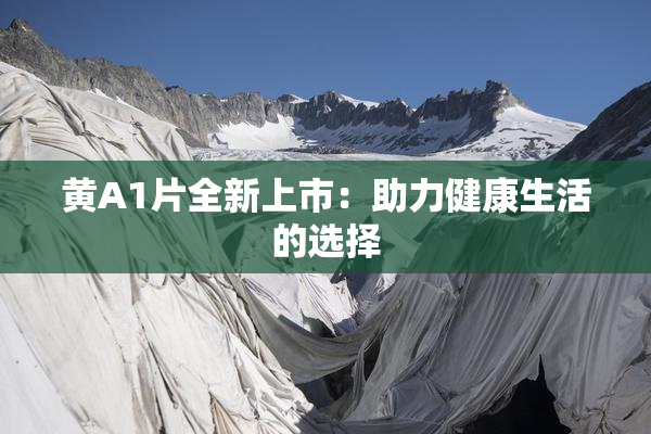 黄A1片全新上市：助力健康生活的选择