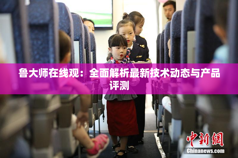 鲁大师在线观：全面解析最新技术动态与产品评测