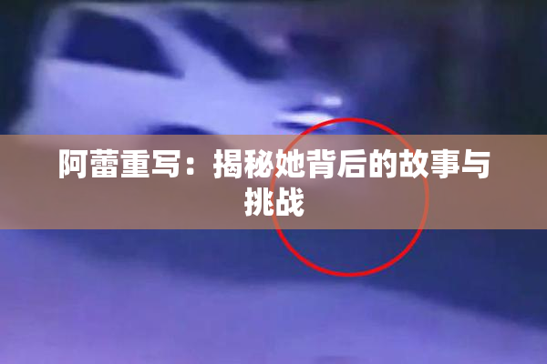 阿蕾重写：揭秘她背后的故事与挑战