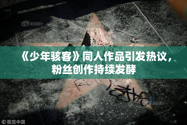 《少年骇客》同人作品引发热议，粉丝创作持续发酵