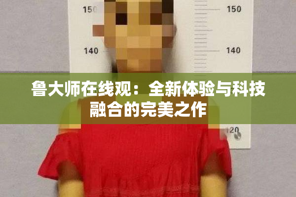 鲁大师在线观：全新体验与科技融合的完美之作