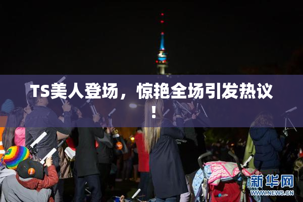 TS美人登场，惊艳全场引发热议！