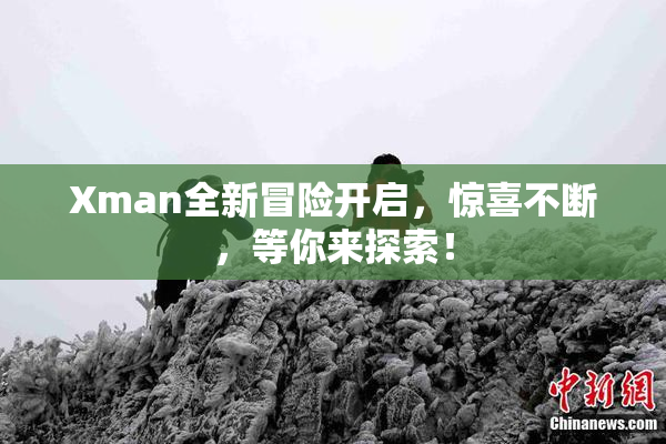 Xman全新冒险开启，惊喜不断，等你来探索！