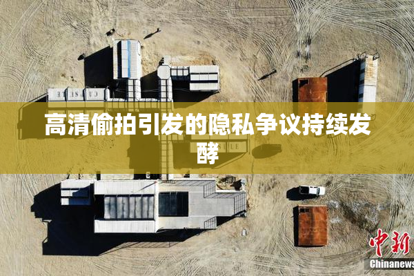 高清偷拍引发的隐私争议持续发酵