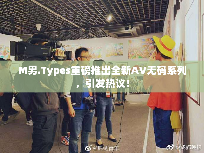 M男.Types重磅推出全新AV无码系列，引发热议！