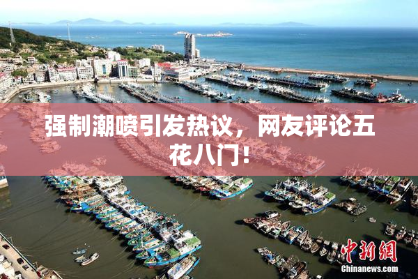 强制潮喷引发热议，网友评论五花八门！