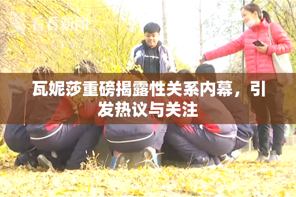 瓦妮莎重磅揭露性关系内幕，引发热议与关注