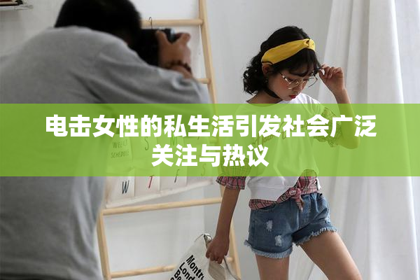 电击女性的私生活引发社会广泛关注与热议
