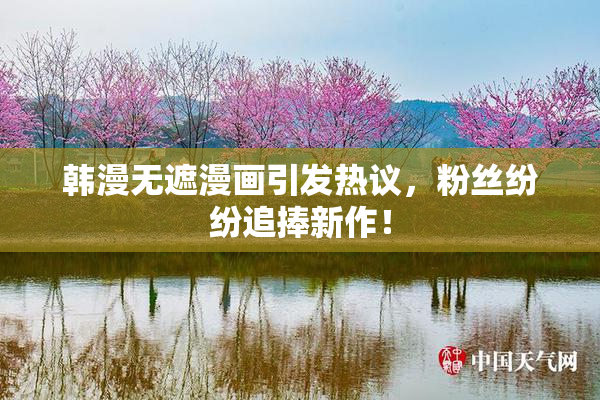 韩漫无遮漫画引发热议，粉丝纷纷追捧新作！