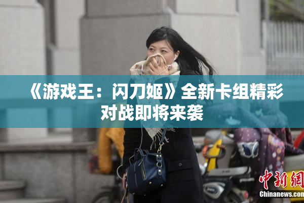 《游戏王：闪刀姬》全新卡组精彩对战即将来袭