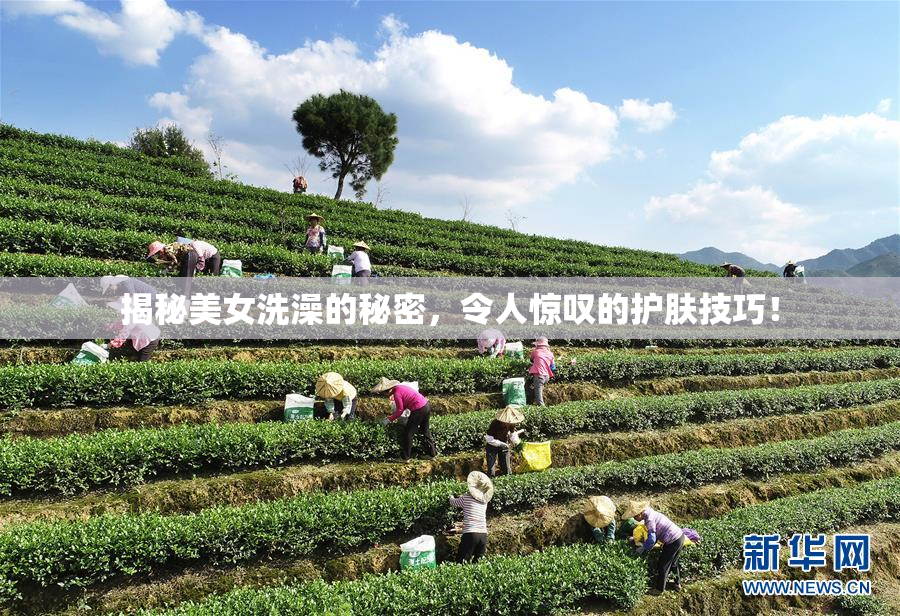 揭秘美女洗澡的秘密，令人惊叹的护肤技巧！