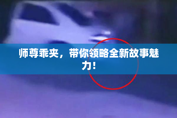 师尊乖夹，带你领略全新故事魅力！