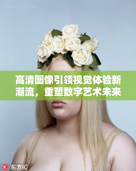高清图像引领视觉体验新潮流，重塑数字艺术未来