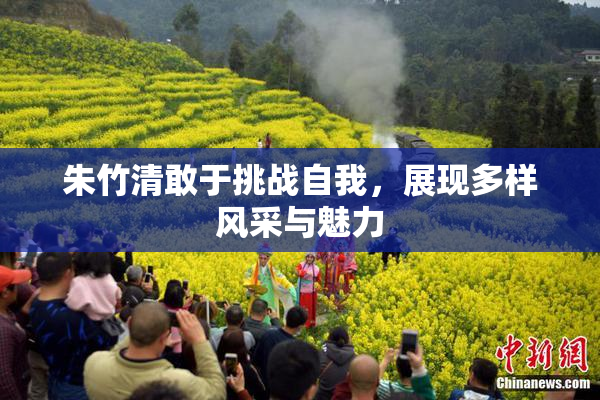 朱竹清敢于挑战自我，展现多样风采与魅力