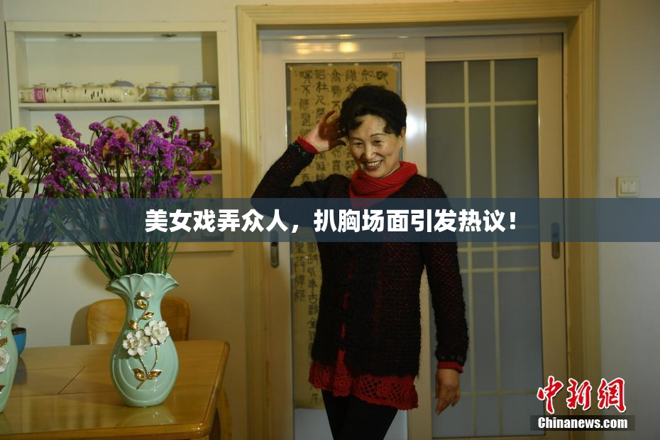 美女戏弄众人，扒胸场面引发热议！