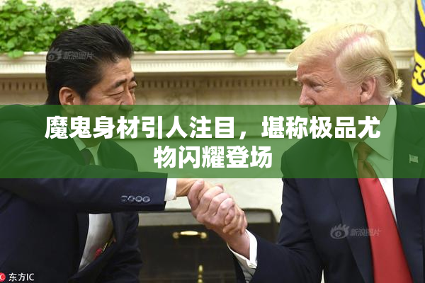 魔鬼身材引人注目，堪称极品尤物闪耀登场