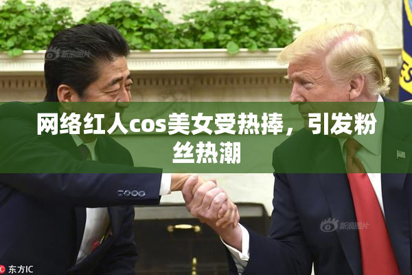 网络红人cos美女受热捧，引发粉丝热潮