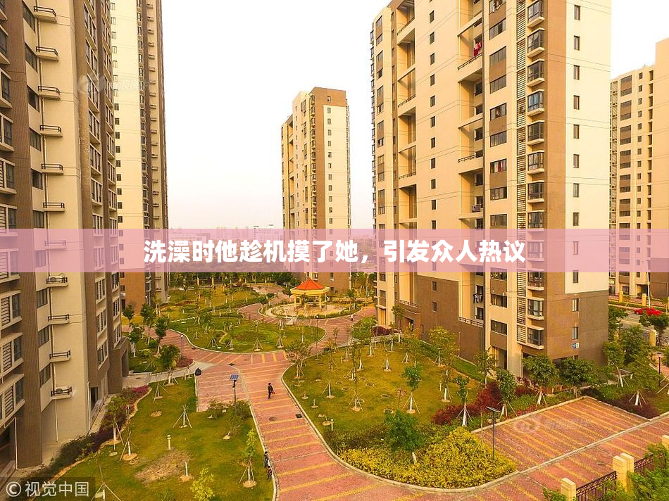 洗澡时他趁机摸了她，引发众人热议