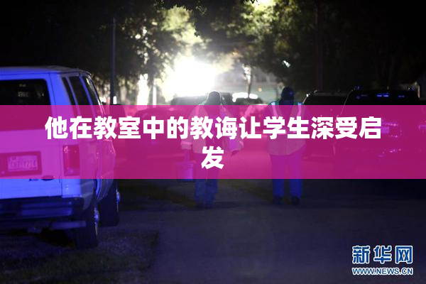 他在教室中的教诲让学生深受启发