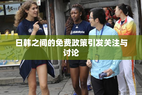 日韩之间的免费政策引发关注与讨论