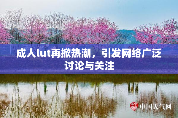 成人lut再掀热潮，引发网络广泛讨论与关注