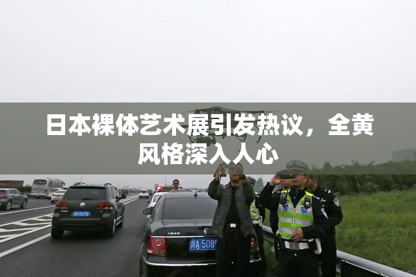 日本裸体艺术展引发热议，全黄风格深入人心