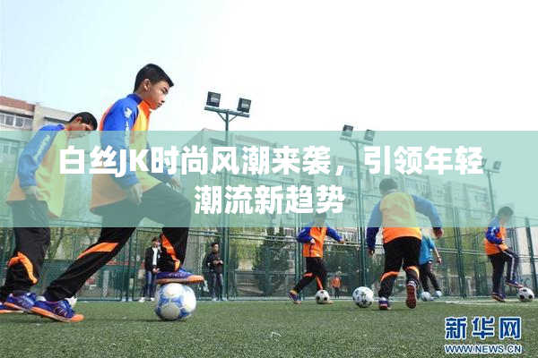 白丝JK时尚风潮来袭，引领年轻潮流新趋势