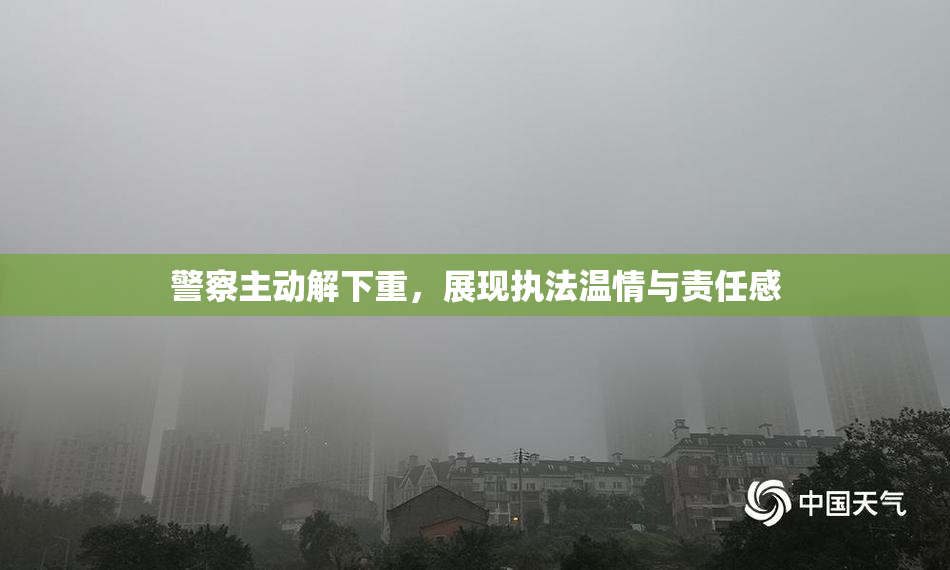 警察主动解下重，展现执法温情与责任感