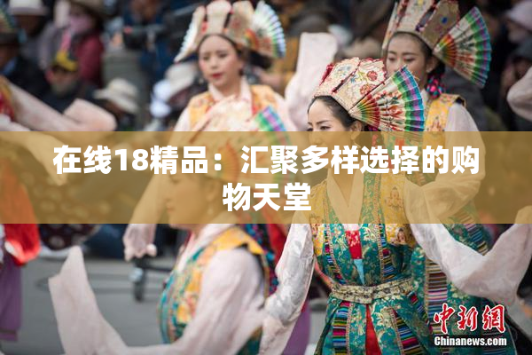 在线18精品：汇聚多样选择的购物天堂