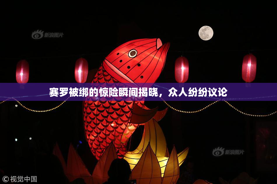 赛罗被绑的惊险瞬间揭晓，众人纷纷议论