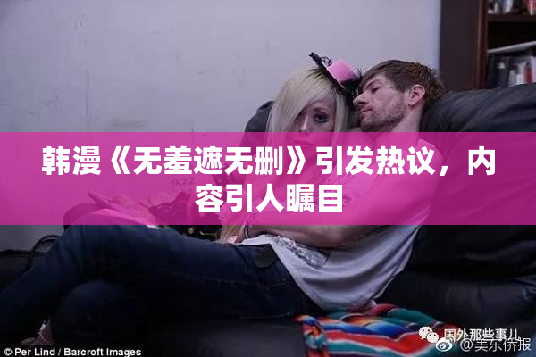 韩漫《无羞遮无删》引发热议，内容引人瞩目