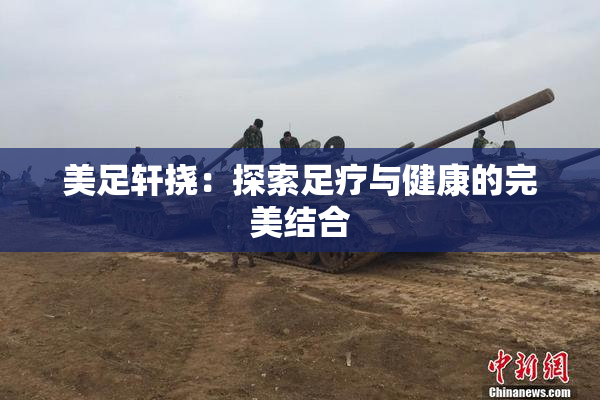 美足轩挠：探索足疗与健康的完美结合
