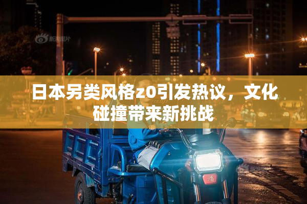 日本另类风格z0引发热议，文化碰撞带来新挑战