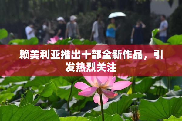 赖美利亚推出十部全新作品，引发热烈关注
