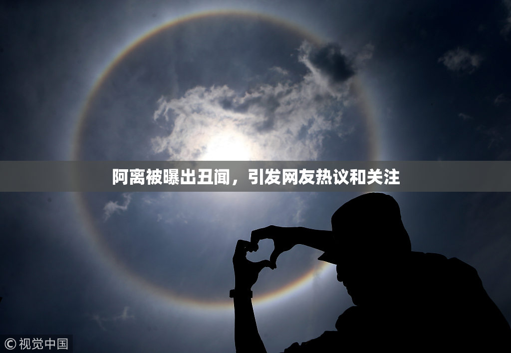 阿离被曝出丑闻，引发网友热议和关注