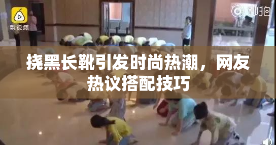 挠黑长靴引发时尚热潮，网友热议搭配技巧