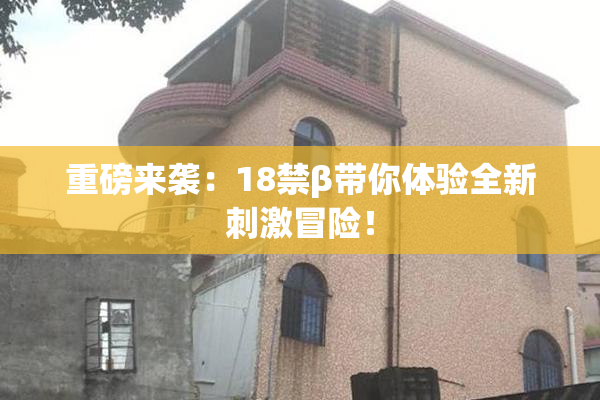 重磅来袭：18禁β带你体验全新刺激冒险！