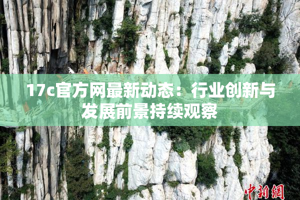 17c官方网最新动态：行业创新与发展前景持续观察