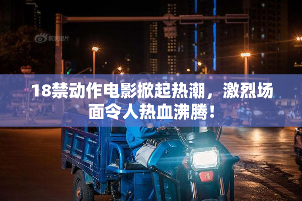 18禁动作电影掀起热潮，激烈场面令人热血沸腾！
