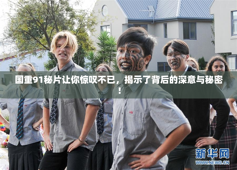 国重91秘片让你惊叹不已，揭示了背后的深意与秘密！