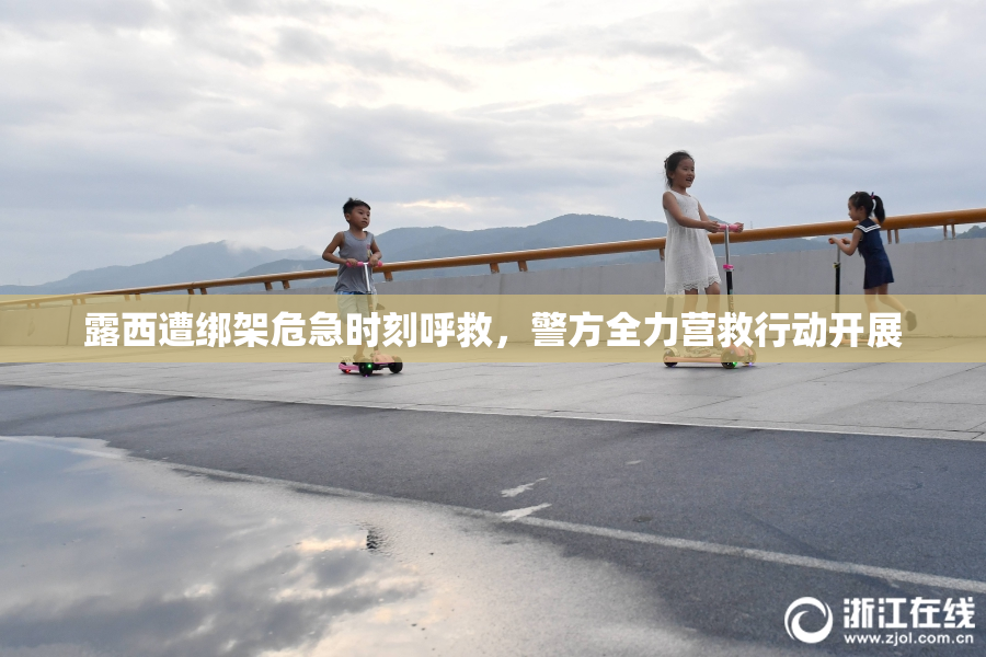 露西遭绑架危急时刻呼救，警方全力营救行动开展