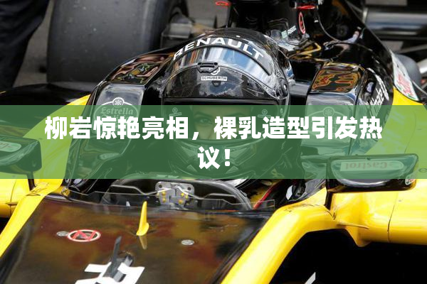 柳岩惊艳亮相，裸乳造型引发热议！