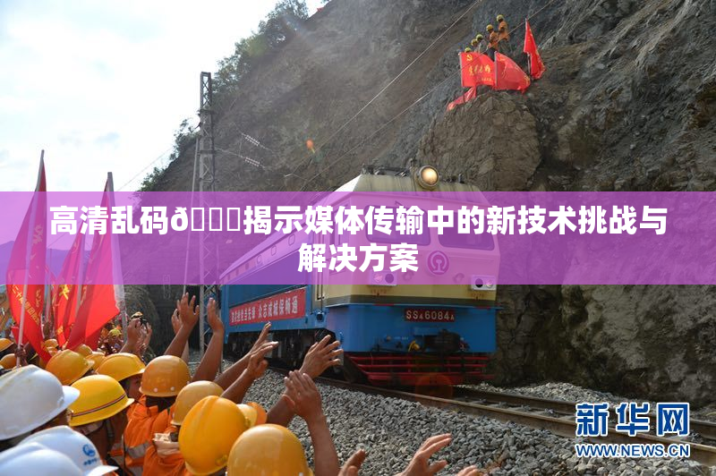 高清乱码🔞揭示媒体传输中的新技术挑战与解决方案