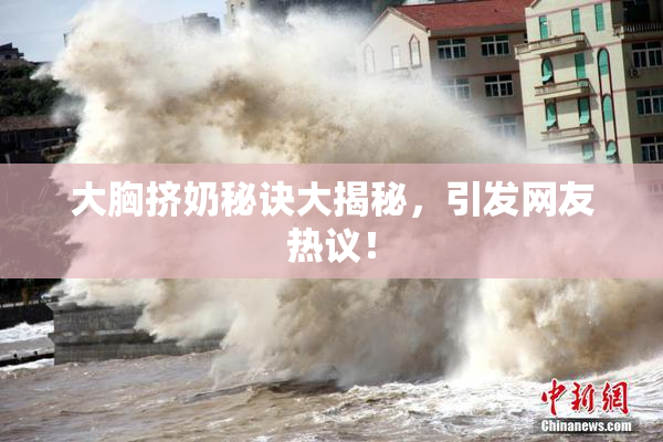 大胸挤奶秘诀大揭秘，引发网友热议！