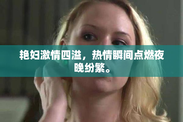 艳妇激情四溢，热情瞬间点燃夜晚纷繁。
